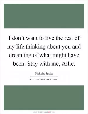 I don’t want to live the rest of my life thinking about you and dreaming of what might have been. Stay with me, Allie Picture Quote #1