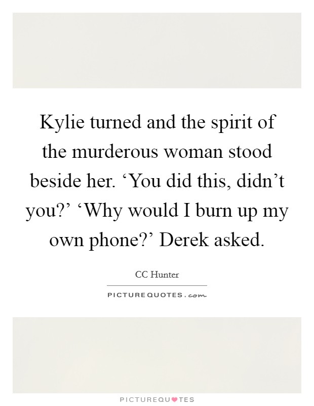 Kylie turned and the spirit of the murderous woman stood beside her. ‘You did this, didn't you?' ‘Why would I burn up my own phone?' Derek asked Picture Quote #1