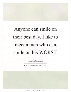 Anyone can smile on their best day. I like to meet a man who can smile on his WORST Picture Quote #1