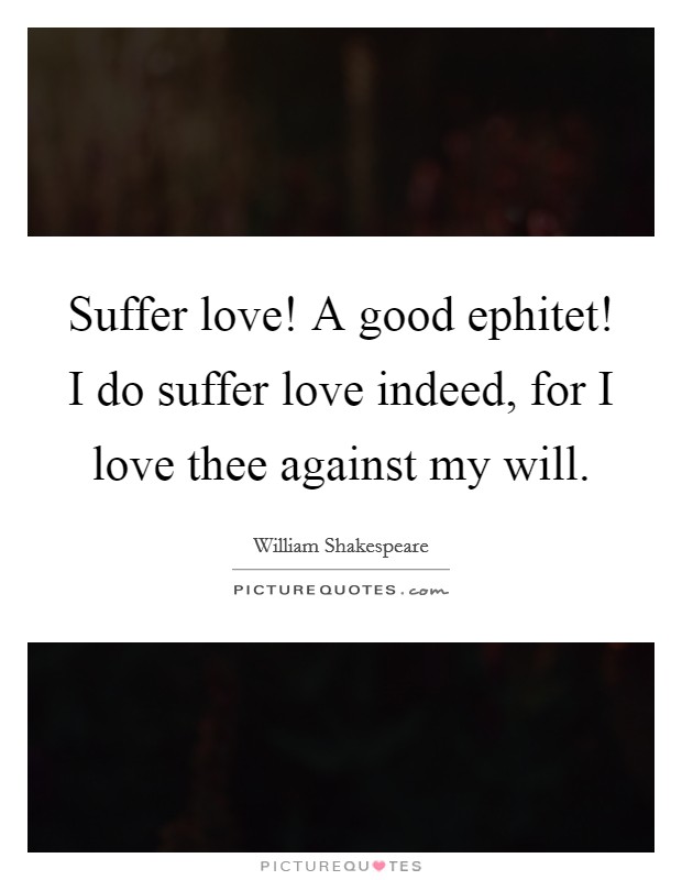 Suffer love! A good ephitet! I do suffer love indeed, for I love thee against my will Picture Quote #1