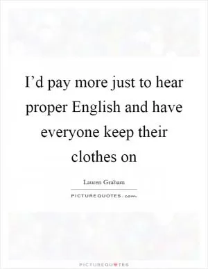 I’d pay more just to hear proper English and have everyone keep their clothes on Picture Quote #1
