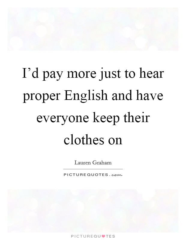 I'd pay more just to hear proper English and have everyone keep their clothes on Picture Quote #1