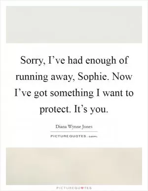 Sorry, I’ve had enough of running away, Sophie. Now I’ve got something I want to protect. It’s you Picture Quote #1