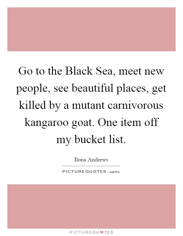 Go to the Black Sea, meet new people, see beautiful places, get killed by a mutant carnivorous kangaroo goat. One item off my bucket list Picture Quote #1