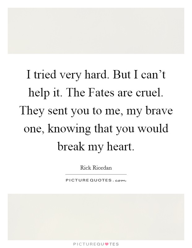 I tried very hard. But I can't help it. The Fates are cruel. They sent you to me, my brave one, knowing that you would break my heart Picture Quote #1