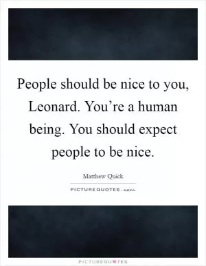 People should be nice to you, Leonard. You’re a human being. You should expect people to be nice Picture Quote #1