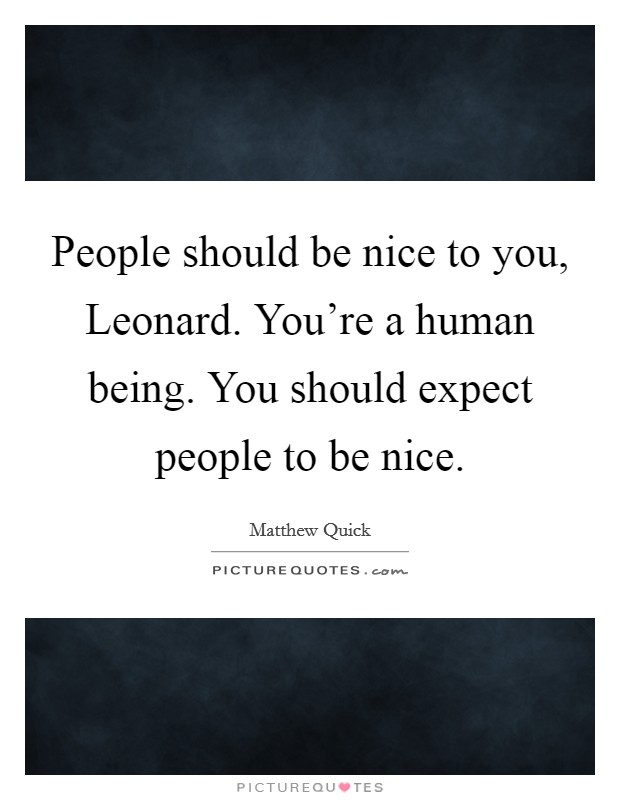 People should be nice to you, Leonard. You're a human being. You should expect people to be nice Picture Quote #1