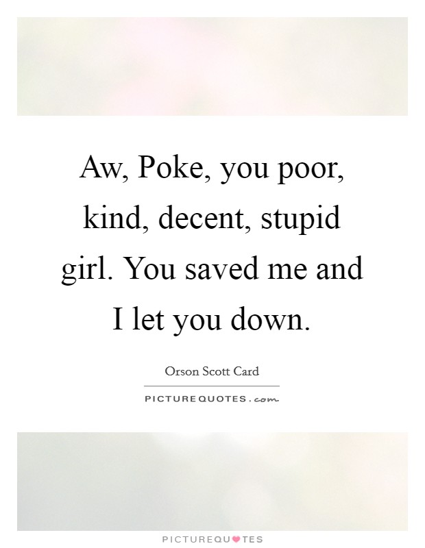 Aw, Poke, you poor, kind, decent, stupid girl. You saved me and I let you down Picture Quote #1