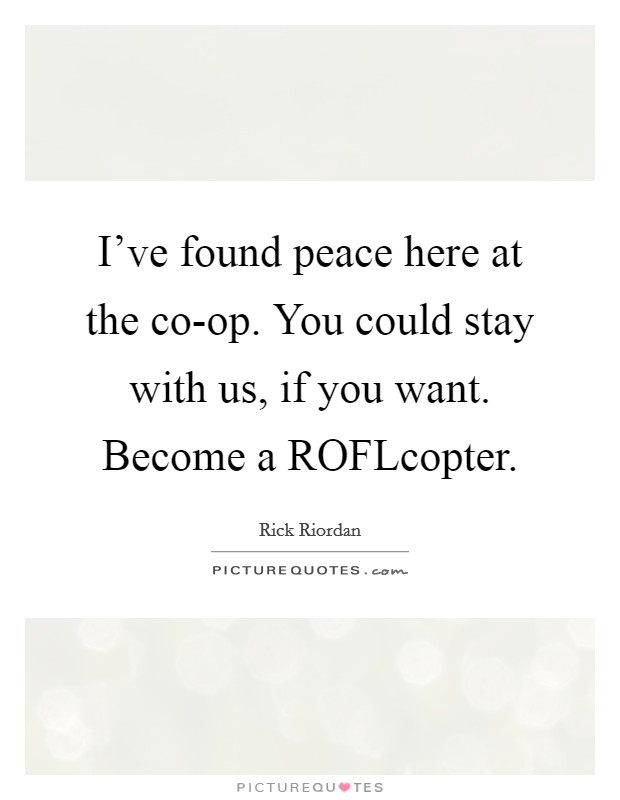 I’ve found peace here at the co-op. You could stay with us, if you want. Become a ROFLcopter Picture Quote #1