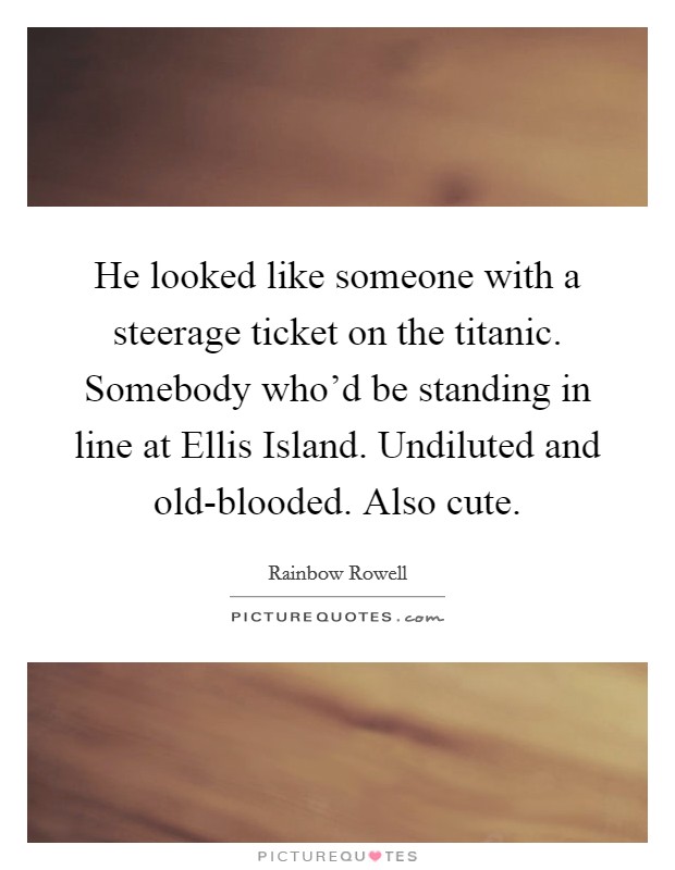 He looked like someone with a steerage ticket on the titanic. Somebody who'd be standing in line at Ellis Island. Undiluted and old-blooded. Also cute Picture Quote #1