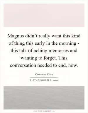 Magnus didn’t really want this kind of thing this early in the morning - this talk of aching memories and wanting to forget. This conversation needed to end, now Picture Quote #1