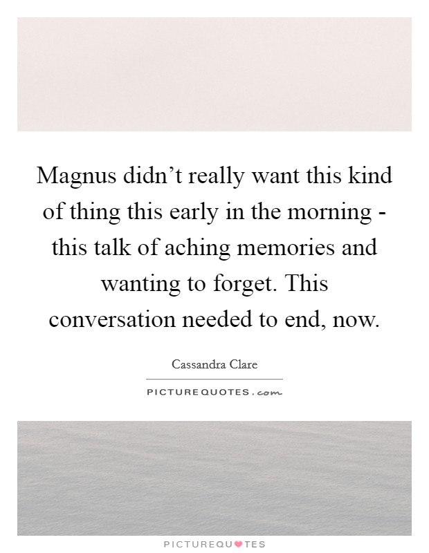 Magnus didn’t really want this kind of thing this early in the morning - this talk of aching memories and wanting to forget. This conversation needed to end, now Picture Quote #1