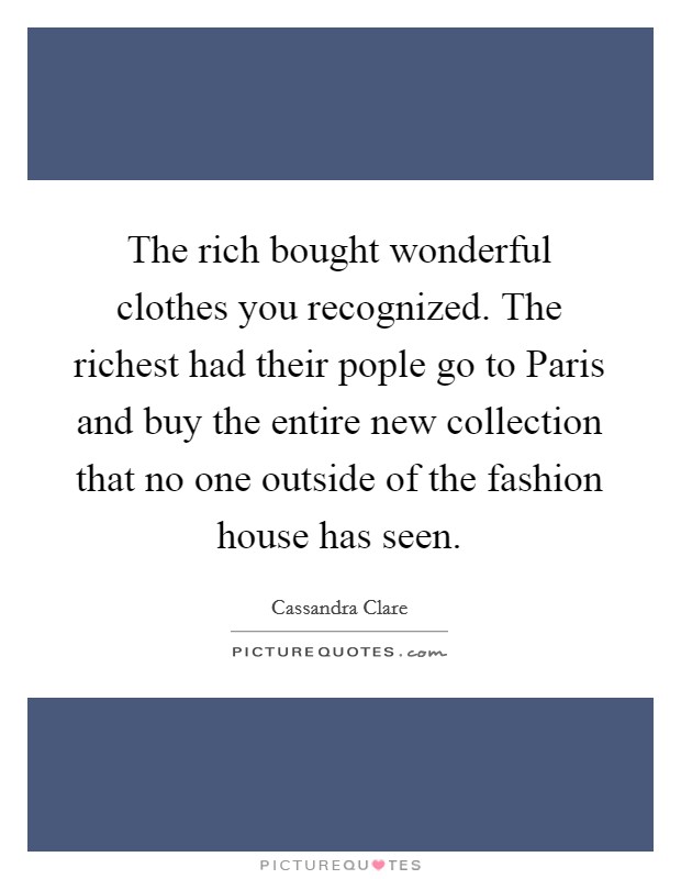 The rich bought wonderful clothes you recognized. The richest had their pople go to Paris and buy the entire new collection that no one outside of the fashion house has seen Picture Quote #1