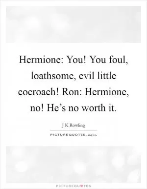 Hermione: You! You foul, loathsome, evil little cocroach! Ron: Hermione, no! He’s no worth it Picture Quote #1