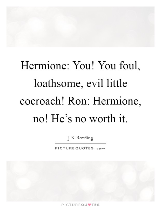 Hermione: You! You foul, loathsome, evil little cocroach! Ron: Hermione, no! He's no worth it Picture Quote #1