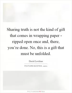Sharing truth is not the kind of gift that comes in wrapping paper - ripped open once and, there, you’re done. No, this is a gift that must be unfolded Picture Quote #1