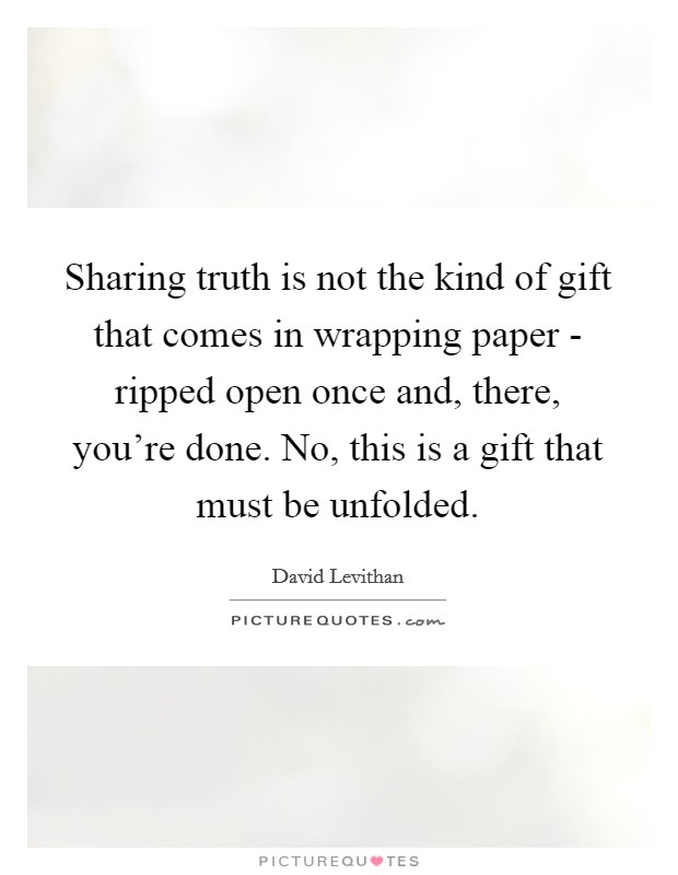 Sharing truth is not the kind of gift that comes in wrapping paper - ripped open once and, there, you're done. No, this is a gift that must be unfolded Picture Quote #1