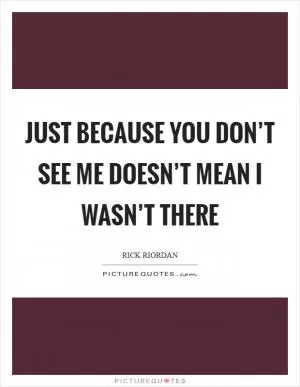 Just because you don’t see me doesn’t mean I wasn’t there Picture Quote #1