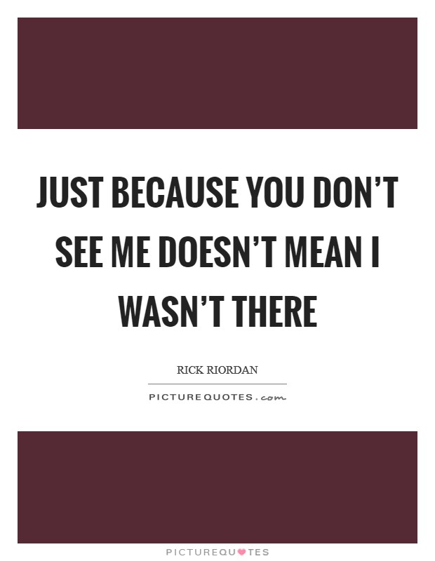 Just because you don't see me doesn't mean I wasn't there Picture Quote #1