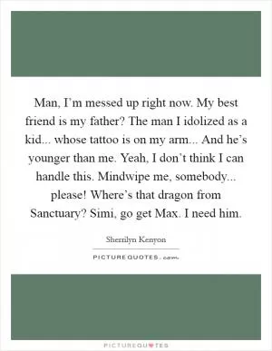Man, I’m messed up right now. My best friend is my father? The man I idolized as a kid... whose tattoo is on my arm... And he’s younger than me. Yeah, I don’t think I can handle this. Mindwipe me, somebody... please! Where’s that dragon from Sanctuary? Simi, go get Max. I need him Picture Quote #1