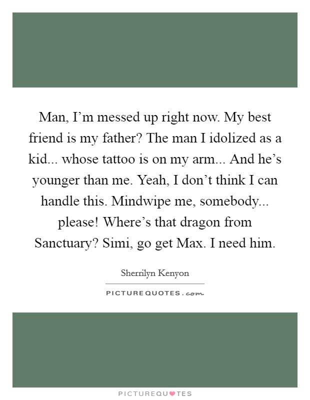 Man, I'm messed up right now. My best friend is my father? The man I idolized as a kid... whose tattoo is on my arm... And he's younger than me. Yeah, I don't think I can handle this. Mindwipe me, somebody... please! Where's that dragon from Sanctuary? Simi, go get Max. I need him Picture Quote #1