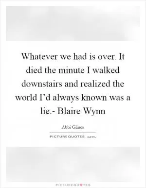Whatever we had is over. It died the minute I walked downstairs and realized the world I’d always known was a lie.- Blaire Wynn Picture Quote #1