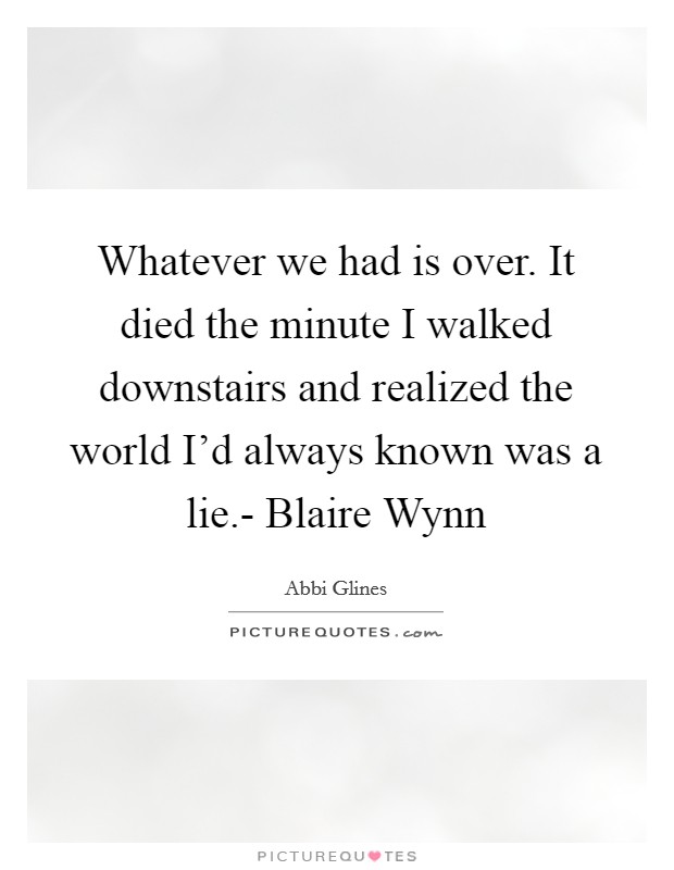 Whatever we had is over. It died the minute I walked downstairs and realized the world I'd always known was a lie.- Blaire Wynn Picture Quote #1