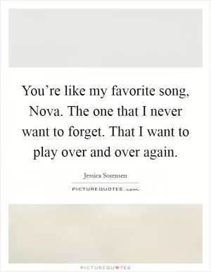 You’re like my favorite song, Nova. The one that I never want to forget. That I want to play over and over again Picture Quote #1