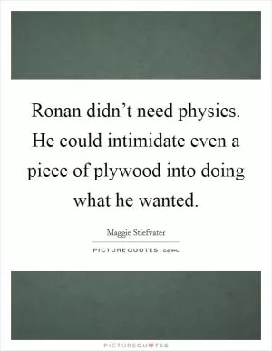 Ronan didn’t need physics. He could intimidate even a piece of plywood into doing what he wanted Picture Quote #1