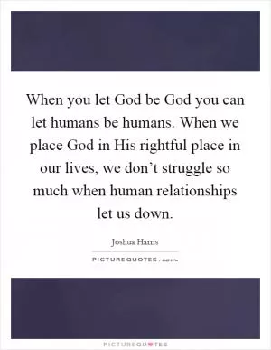 When you let God be God you can let humans be humans. When we place God in His rightful place in our lives, we don’t struggle so much when human relationships let us down Picture Quote #1