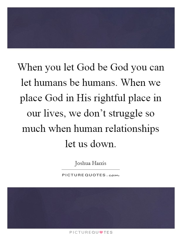 When you let God be God you can let humans be humans. When we place God in His rightful place in our lives, we don't struggle so much when human relationships let us down Picture Quote #1