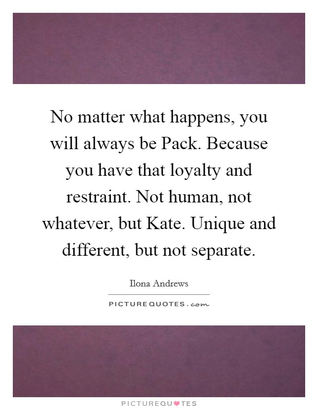 No matter what happens, you will always be Pack. Because you have that loyalty and restraint. Not human, not whatever, but Kate. Unique and different, but not separate Picture Quote #1