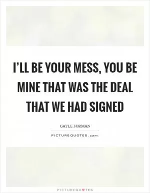 I’ll be your mess, you be mine That was the deal that we had signed Picture Quote #1