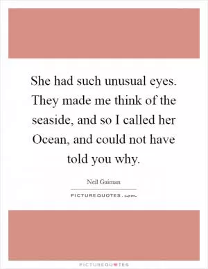 She had such unusual eyes. They made me think of the seaside, and so I called her Ocean, and could not have told you why Picture Quote #1
