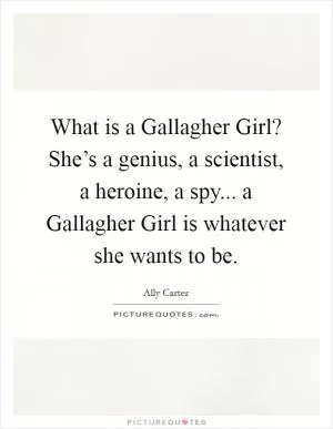 What is a Gallagher Girl? She’s a genius, a scientist, a heroine, a spy... a Gallagher Girl is whatever she wants to be Picture Quote #1
