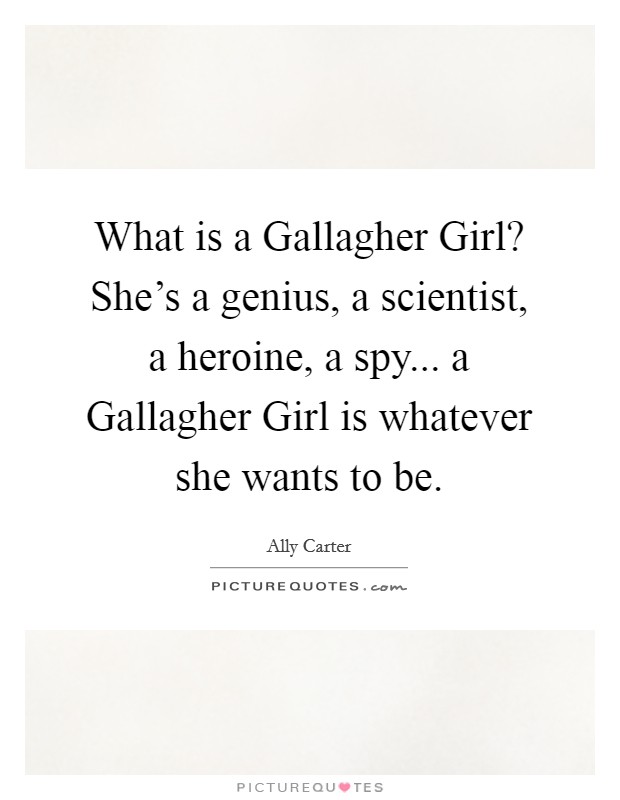 What is a Gallagher Girl? She's a genius, a scientist, a heroine, a spy... a Gallagher Girl is whatever she wants to be Picture Quote #1