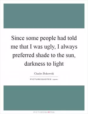 Since some people had told me that I was ugly, I always preferred shade to the sun, darkness to light Picture Quote #1