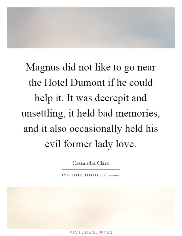 Magnus did not like to go near the Hotel Dumont if he could help it. It was decrepit and unsettling, it held bad memories, and it also occasionally held his evil former lady love Picture Quote #1