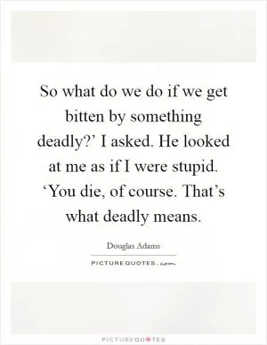 So what do we do if we get bitten by something deadly?’ I asked. He looked at me as if I were stupid. ‘You die, of course. That’s what deadly means Picture Quote #1