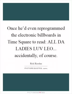 Once he’d even reprogrammed the electronic billboards in Time Square to read: ALL DA LADIES LUV LEO... accidentally, of course Picture Quote #1