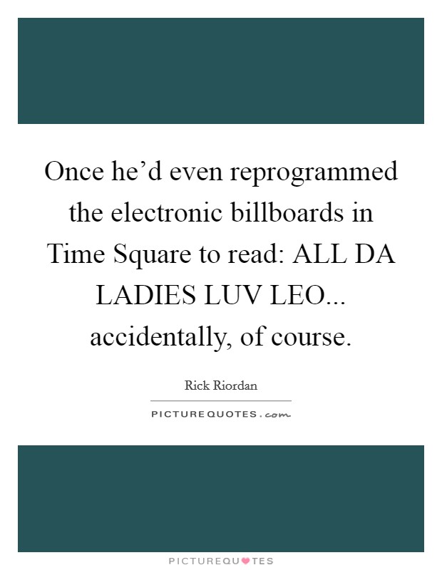 Once he'd even reprogrammed the electronic billboards in Time Square to read: ALL DA LADIES LUV LEO... accidentally, of course Picture Quote #1