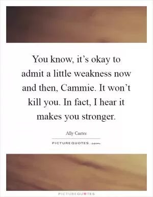 You know, it’s okay to admit a little weakness now and then, Cammie. It won’t kill you. In fact, I hear it makes you stronger Picture Quote #1