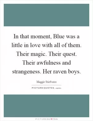 In that moment, Blue was a little in love with all of them. Their magic. Their quest. Their awfulness and strangeness. Her raven boys Picture Quote #1