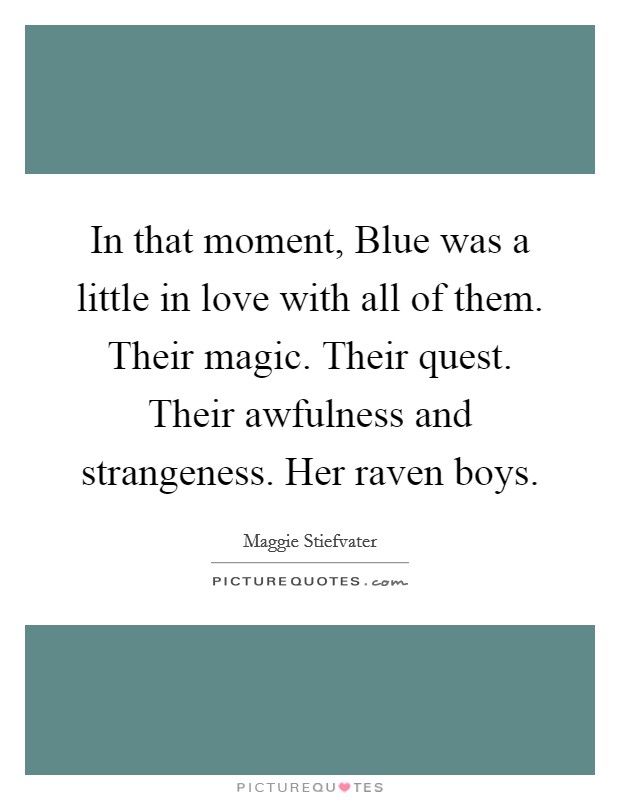 In that moment, Blue was a little in love with all of them. Their magic. Their quest. Their awfulness and strangeness. Her raven boys Picture Quote #1