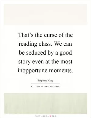 That’s the curse of the reading class. We can be seduced by a good story even at the most inopportune moments Picture Quote #1