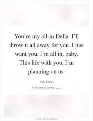 You’re my all-in Della. I’ll throw it all away for you. I just want you. I’m all in, baby. This life with you, I’m planning on us Picture Quote #1