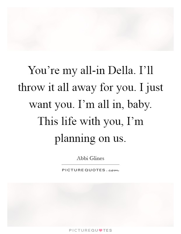 You're my all-in Della. I'll throw it all away for you. I just want you. I'm all in, baby. This life with you, I'm planning on us Picture Quote #1