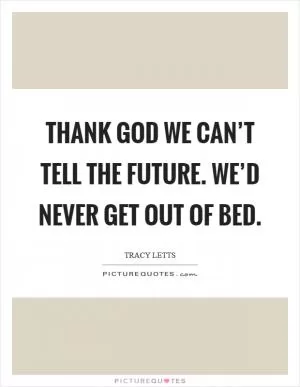Thank God we can’t tell the future. We’d never get out of bed Picture Quote #1