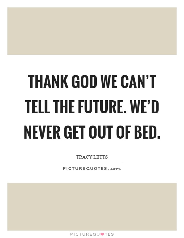 Thank God we can't tell the future. We'd never get out of bed Picture Quote #1