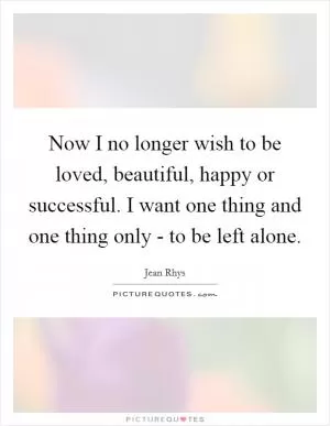 Now I no longer wish to be loved, beautiful, happy or successful. I want one thing and one thing only - to be left alone Picture Quote #1